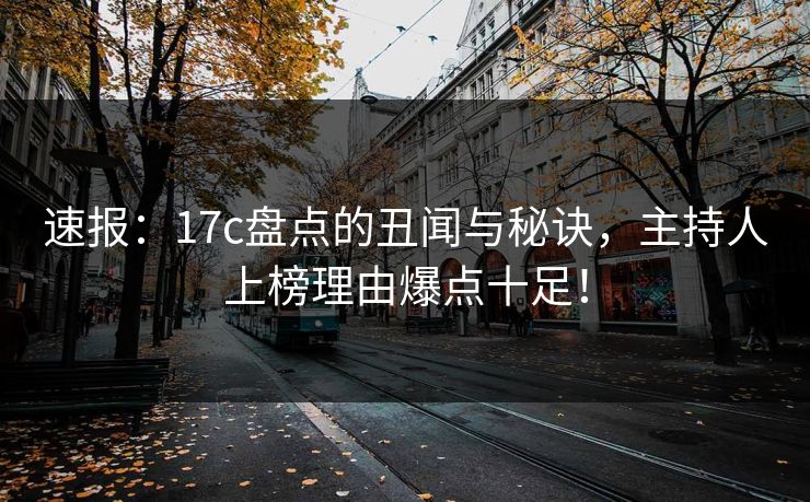 速报：17c盘点的丑闻与秘诀，主持人上榜理由爆点十足！