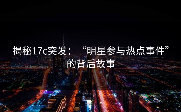 揭秘17c突发：“明星参与热点事件”的背后故事