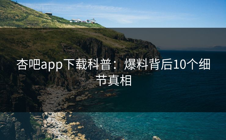 杏吧app下载科普：爆料背后10个细节真相