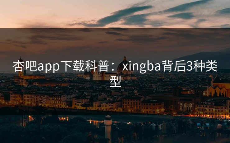杏吧app下载科普：xingba背后3种类型