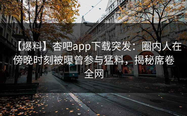 【爆料】杏吧app下载突发：圈内人在傍晚时刻被曝曾参与猛料，揭秘席卷全网