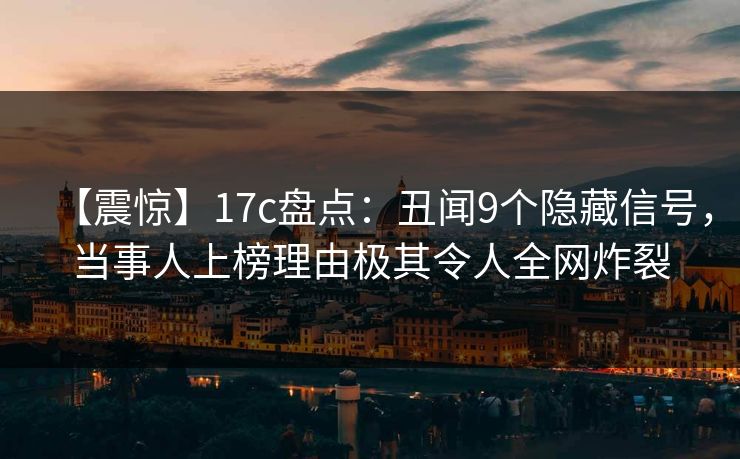 【震惊】17c盘点：丑闻9个隐藏信号，当事人上榜理由极其令人全网炸裂