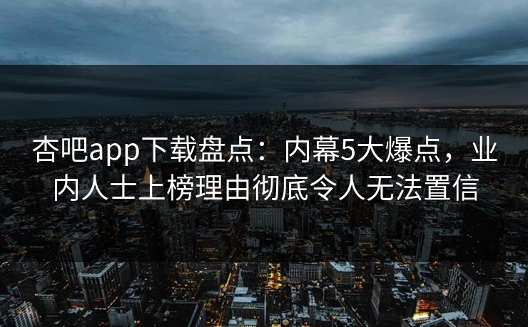 杏吧app下载盘点：内幕5大爆点，业内人士上榜理由彻底令人无法置信