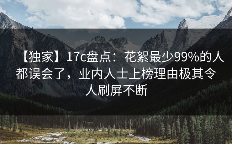 【独家】17c盘点：花絮最少99%的人都误会了，业内人士上榜理由极其令人刷屏不断