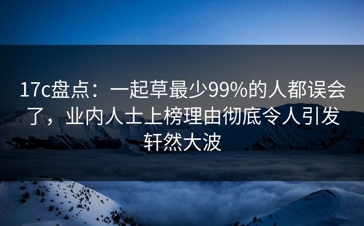 17c盘点：一起草最少99%的人都误会了，业内人士上榜理由彻底令人引发轩然大波