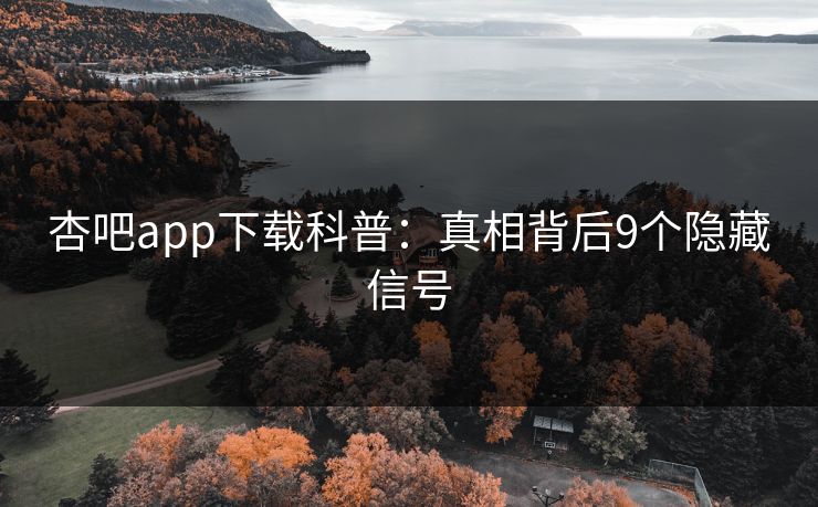 杏吧app下载科普：真相背后9个隐藏信号