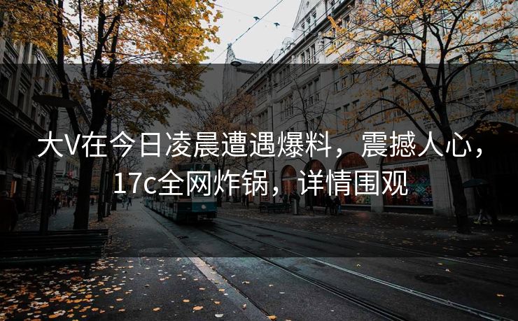 大V在今日凌晨遭遇爆料，震撼人心，17c全网炸锅，详情围观