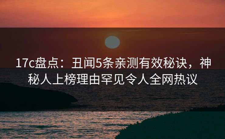 17c盘点：丑闻5条亲测有效秘诀，神秘人上榜理由罕见令人全网热议