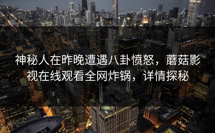神秘人在昨晚遭遇八卦愤怒,蘑菇影视在线观看全网炸锅,详情探秘 神秘人在昨晚遭遇八卦愤怒,蘑菇影视在线观看全网炸锅,详情探秘