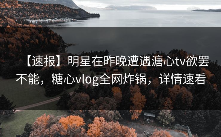 【速报】明星在昨晚遭遇溏心tv欲罢不能,糖心vlog全网炸锅,详情速看 【速报】明星在昨晚遭遇溏心tv欲罢不能,糖心vlog全网炸锅,详情速看