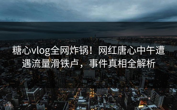 糖心vlog全网炸锅!网红唐心中午遭遇流量滑铁卢,事件真相全解析 糖心vlog全网炸锅!网红唐心中午遭遇流量滑铁卢,事件真相全解析