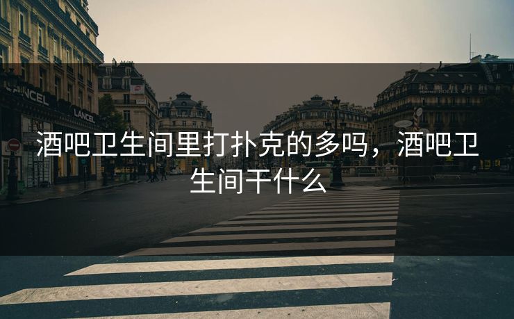 酒吧卫生间里打扑克的多吗，酒吧卫生间干什么