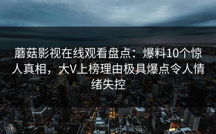 蘑菇影视在线观看盘点：爆料10个惊人真相，大V上榜理由极具爆点令人情绪失控