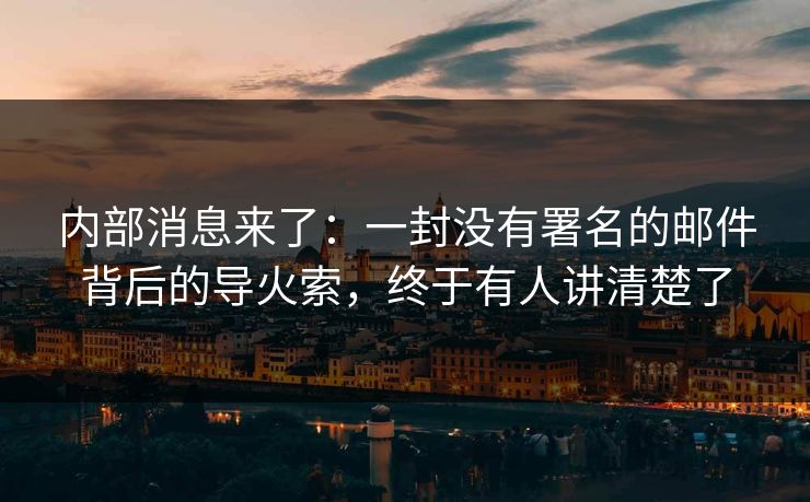 内部消息来了:一封没有署名的邮件背后的导火索,终于有人讲清楚了 内部消息来了:一封没有署名的邮件背后的导火索,终于有人讲清楚了