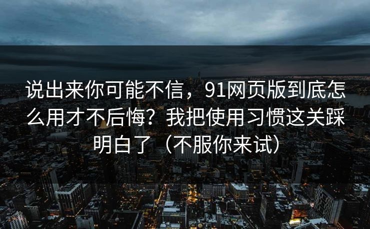 说出来你可能不信，91网页版到底怎么用才不后悔？我把使用习惯这关踩明白了（不服你来试）