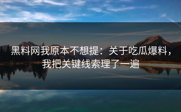 黑料网我原本不想提：关于吃瓜爆料，我把关键线索理了一遍