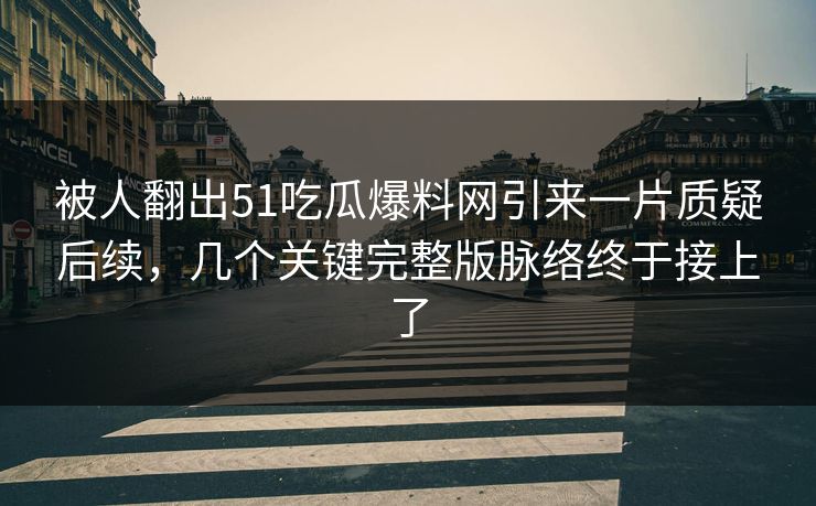 被人翻出51吃瓜爆料网引来一片质疑后续，几个关键完整版脉络终于接上了