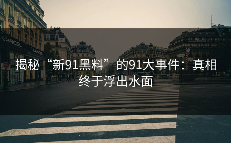 揭秘“新91黑料”的91大事件：真相终于浮出水面
