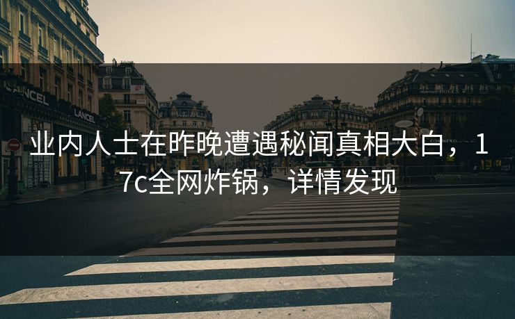业内人士在昨晚遭遇秘闻真相大白，17c全网炸锅，详情发现