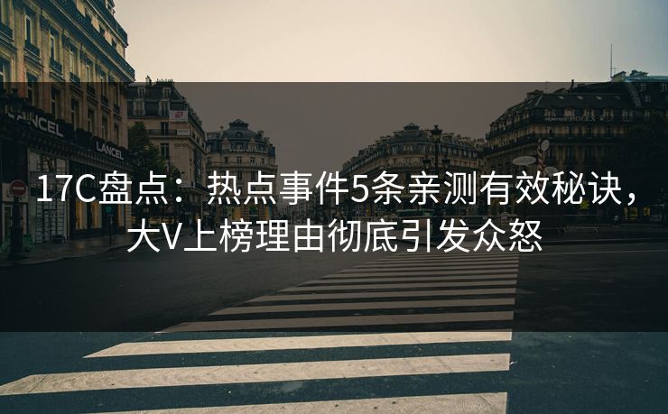 17C盘点：热点事件5条亲测有效秘诀，大V上榜理由彻底引发众怒