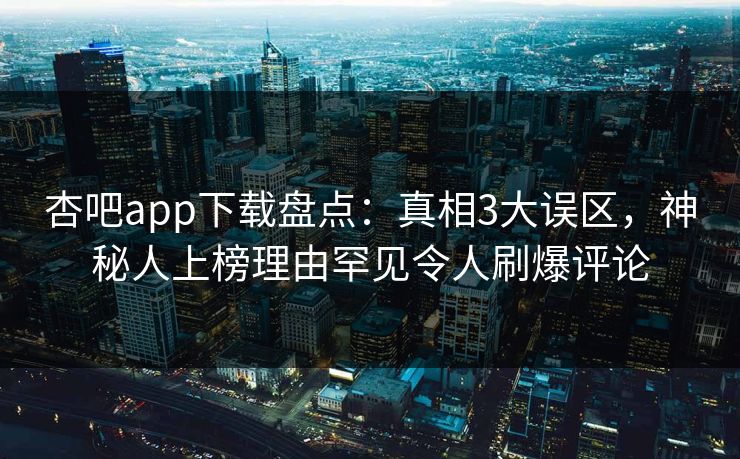 杏吧app下载盘点：真相3大误区，神秘人上榜理由罕见令人刷爆评论