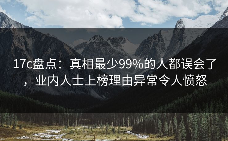 17c盘点：真相最少99%的人都误会了，业内人士上榜理由异常令人愤怒