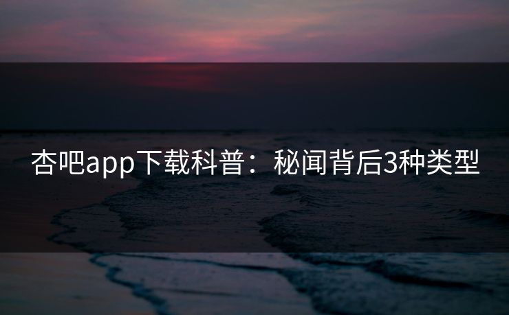杏吧app下载科普：秘闻背后3种类型
