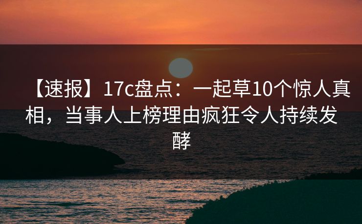 【速报】17c盘点：一起草10个惊人真相，当事人上榜理由疯狂令人持续发酵