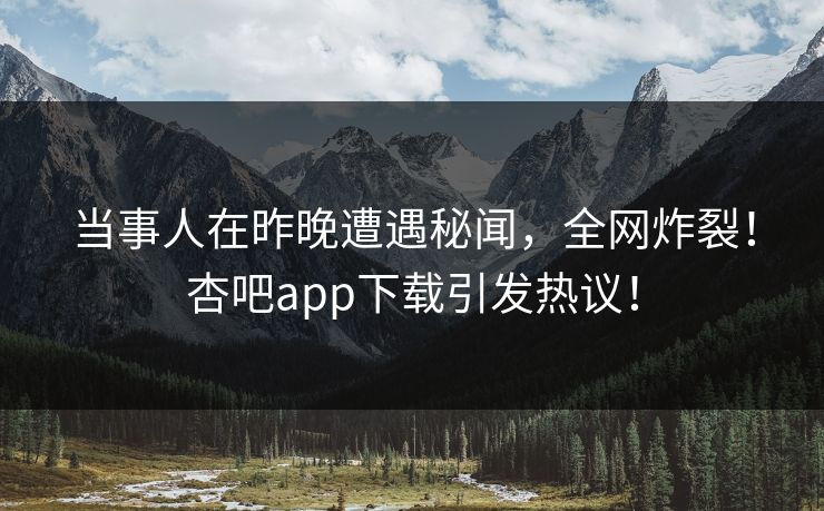 当事人在昨晚遭遇秘闻，全网炸裂！杏吧app下载引发热议！
