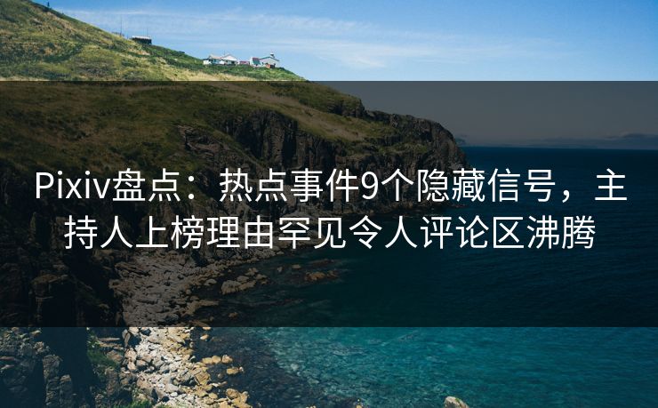 Pixiv盘点：热点事件9个隐藏信号，主持人上榜理由罕见令人评论区沸腾