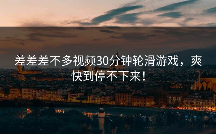 差差差不多视频30分钟轮滑游戏,爽快到停不下来! 差差差不多视频30分钟轮滑游戏,爽快到停不下来!