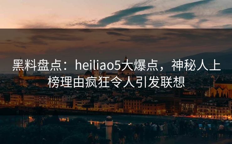 黑料盘点:heiliao5大爆点,神秘人上榜理由疯狂令人引发联想 黑料盘点:heiliao5大爆点,神秘人上榜理由疯狂令人引发联想