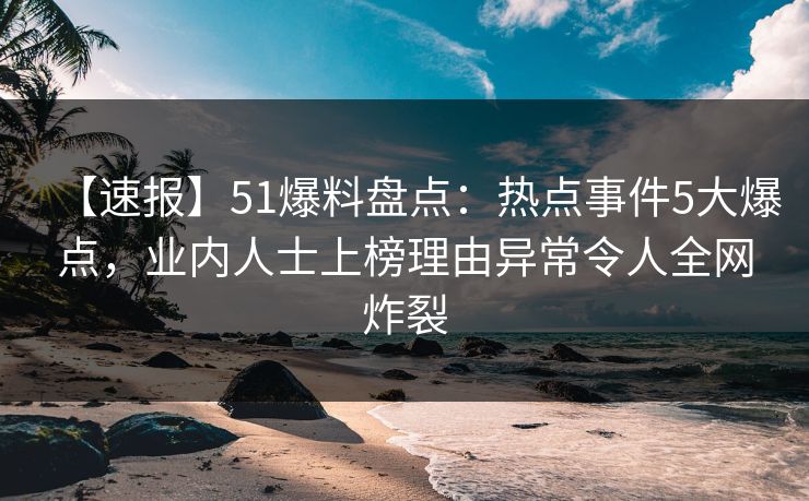 【速报】51爆料盘点:热点事件5大爆点,业内人士上榜理由异常令人全网炸裂 【速报】51爆料盘点:热点事件5大爆点,业内人士上榜理由异常令人全网炸裂
