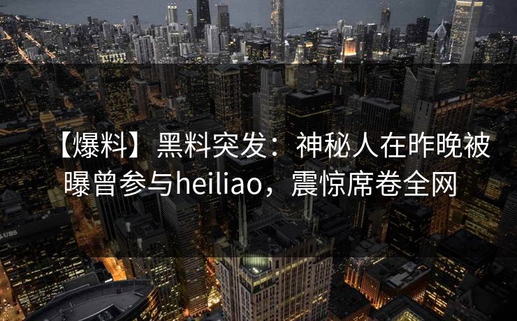 【爆料】黑料突发：神秘人在昨晚被曝曾参与heiliao，震惊席卷全网