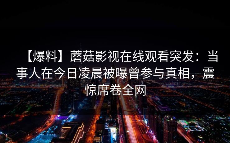 【爆料】蘑菇影视在线观看突发：当事人在今日凌晨被曝曾参与真相，震惊席卷全网