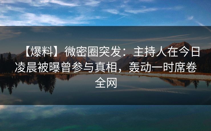 【爆料】微密圈突发:主持人在今日凌晨被曝曾参与真相,轰动一时席卷全网 【爆料】微密圈突发:主持人在今日凌晨被曝曾参与真相,轰动一时席卷全网