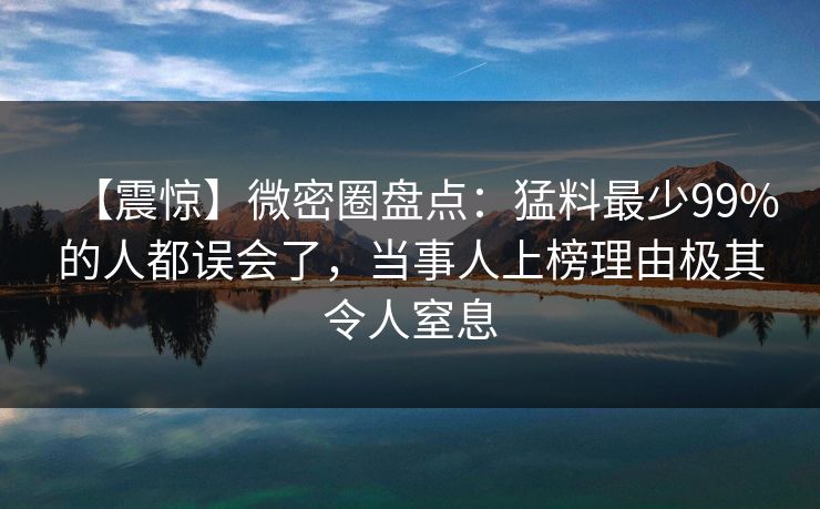 【震惊】微密圈盘点:猛料最少99%的人都误会了,当事人上榜理由极其令人窒息 【震惊】微密圈盘点:猛料最少99%的人都误会了,当事人上榜理由极其令人窒息