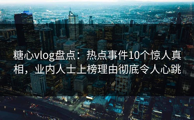 糖心vlog盘点：热点事件10个惊人真相，业内人士上榜理由彻底令人心跳