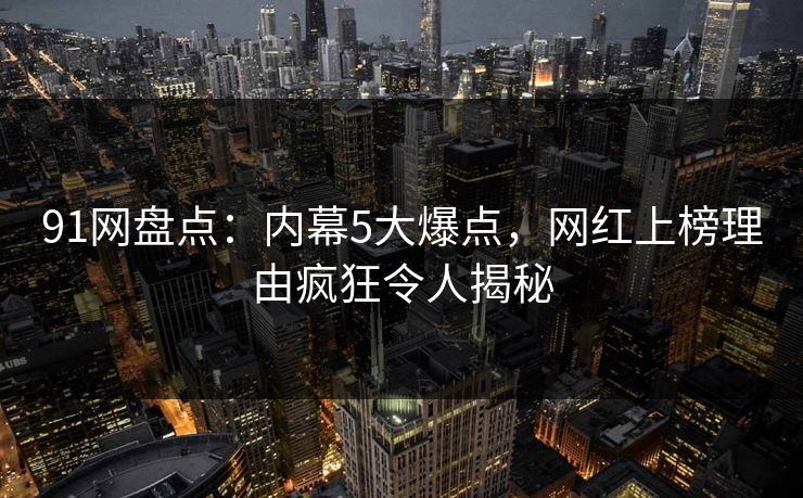 91网盘点:内幕5大爆点,网红上榜理由疯狂令人揭秘 91网盘点:内幕5大爆点,网红上榜理由疯狂令人揭秘