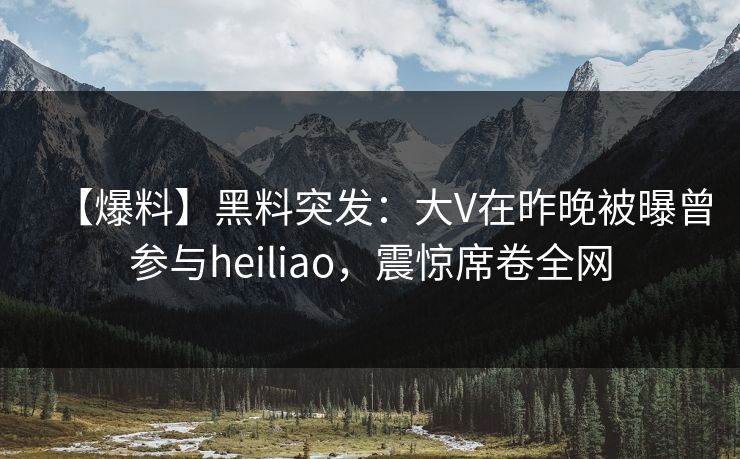 【爆料】黑料突发:大V在昨晚被曝曾参与heiliao,震惊席卷全网 【爆料】黑料突发:大V在昨晚被曝曾参与heiliao,震惊席卷全网