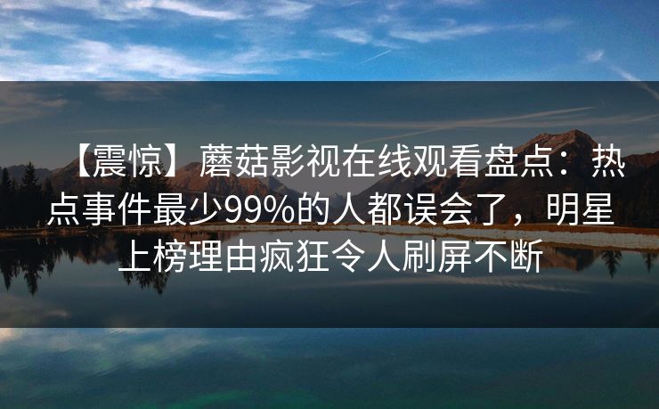 【震惊】蘑菇影视在线观看盘点:热点事件最少99%的人都误会了,明星上榜理由疯狂令人刷屏不断 【震惊】蘑菇影视在线观看盘点:热点事件最少99%的人都误会了,明星上榜理由疯狂令人刷屏不断