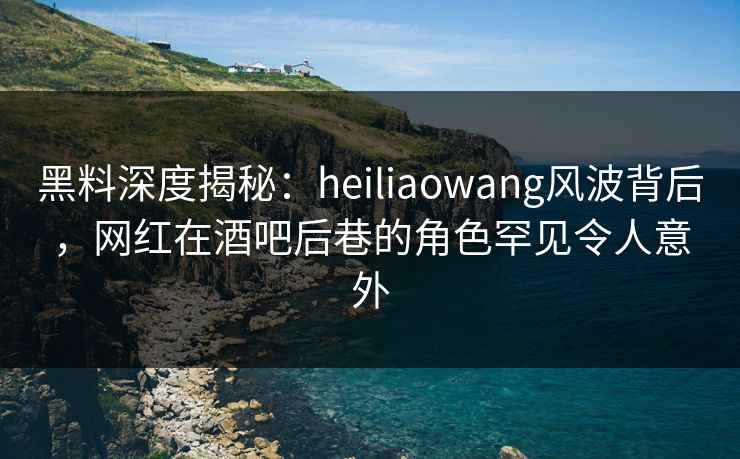 黑料深度揭秘:heiliaowang风波背后,网红在酒吧后巷的角色罕见令人意外 黑料深度揭秘:heiliaowang风波背后,网红在酒吧后巷的角色罕见令人意外
