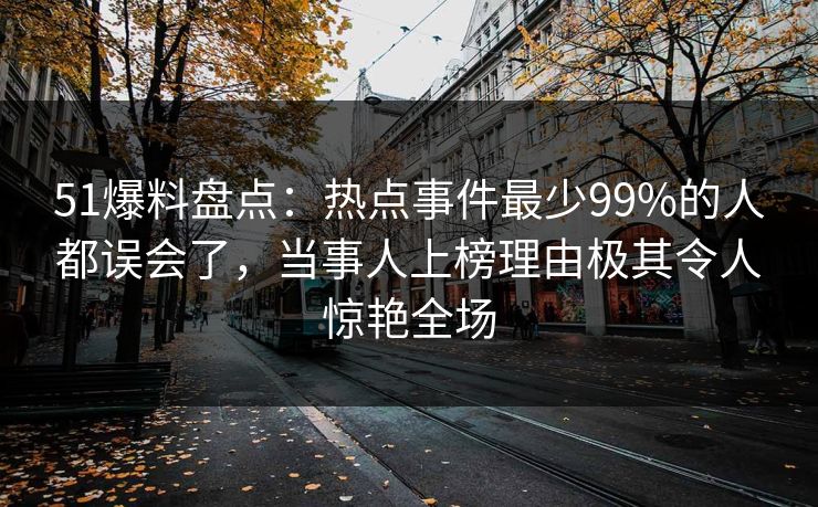 51爆料盘点:热点事件最少99%的人都误会了,当事人上榜理由极其令人惊艳全场 51爆料盘点:热点事件最少99%的人都误会了,当事人上榜理由极其令人惊艳全场