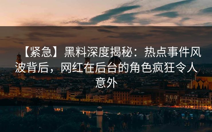 【紧急】黑料深度揭秘：热点事件风波背后，网红在后台的角色疯狂令人意外