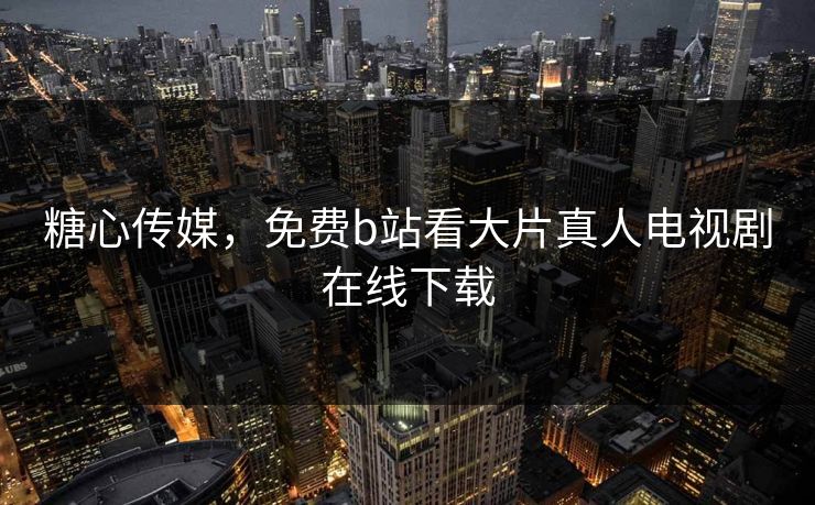 糖心传媒，免费b站看大片真人电视剧在线下载