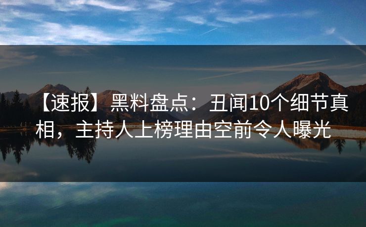 【速报】黑料盘点：丑闻10个细节真相，主持人上榜理由空前令人曝光