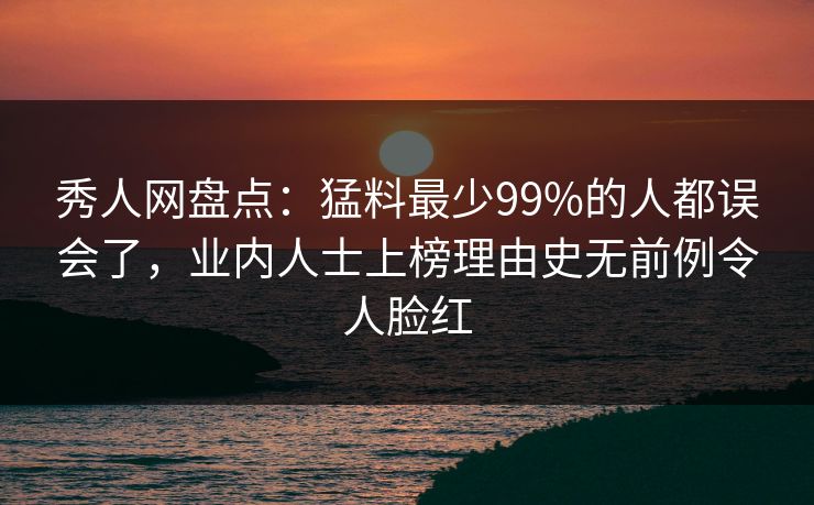 秀人网盘点：猛料最少99%的人都误会了，业内人士上榜理由史无前例令人脸红