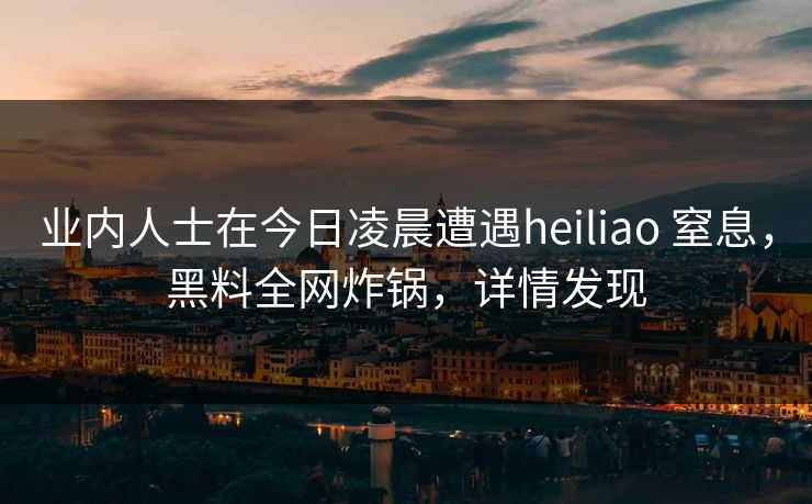 业内人士在今日凌晨遭遇heiliao 窒息，黑料全网炸锅，详情发现