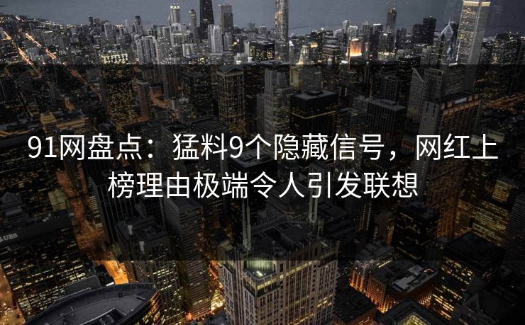 91网盘点：猛料9个隐藏信号，网红上榜理由极端令人引发联想