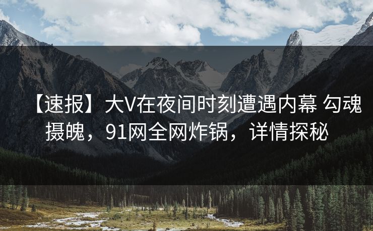 【速报】大V在夜间时刻遭遇内幕 勾魂摄魄，91网全网炸锅，详情探秘